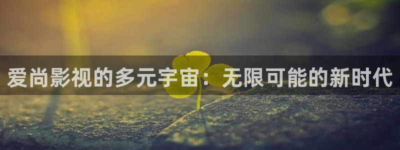 人人爱视频观看：爱尚影视的多元宇宙：无限可能的新时代