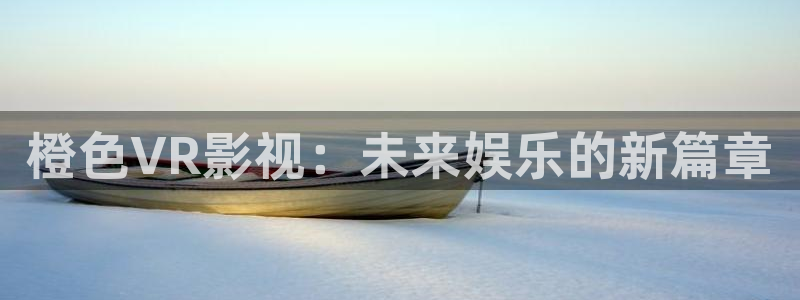 人人爱影视在线观看免费：橙色VR影视：未来娱乐的新篇章