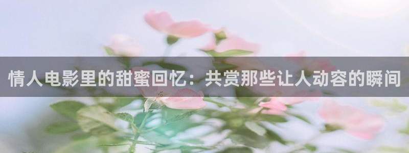 亚洲人人爽人人夜人人片：情人电影里的甜蜜回忆：共赏那些让人动容的瞬间