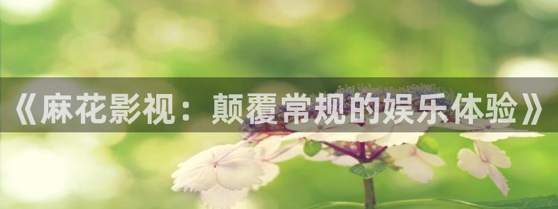 超碰人人人干：《麻花影视：颠覆常规的娱乐体验》