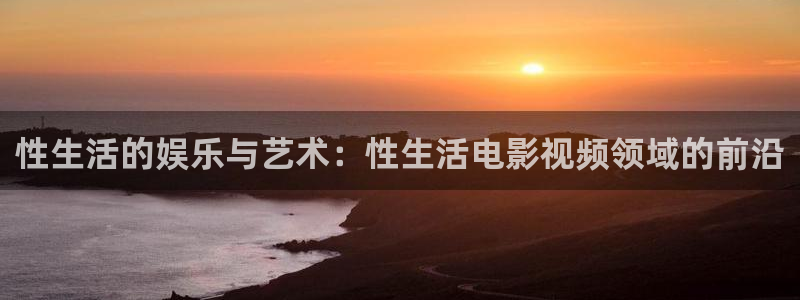 人人爽人人爽人人片：性生活的娱乐与艺术：性生活电影视频领域的前沿